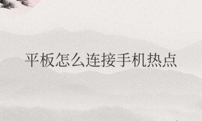 平板怎么连接手机热点共享网络 如何将平板连接到手机热点共享网络？