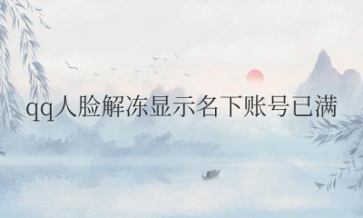 qq人脸解冻显示名下账号已满 qq人脸解冻显示名下账号已达上限