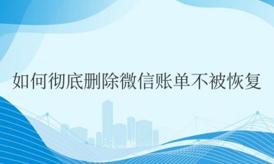 如何彻底删除微信账单不被恢复 如何永久删除微信账单防止被恢复
