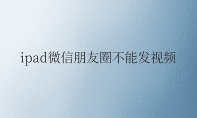 ipad微信朋友圈不能发视频 iPad微信朋友圈无法分享视频