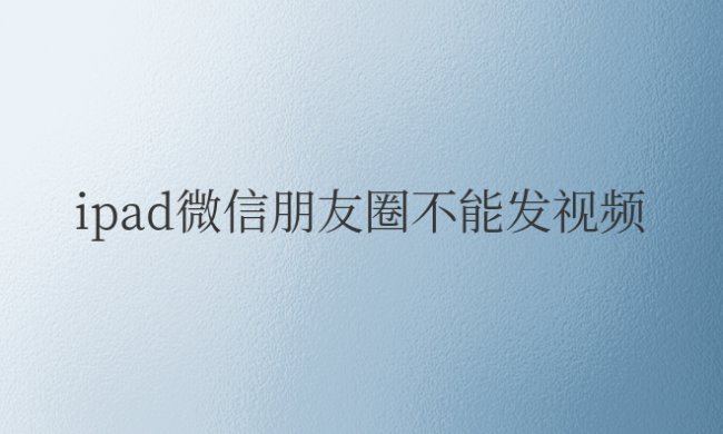 ipad微信朋友圈不能发视频