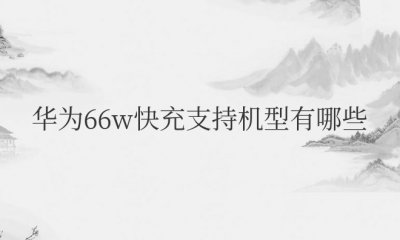 华为66w快充支持机型有哪些 哪些手机支持华为66W快充？