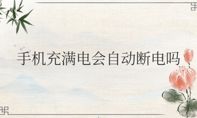 现在的手机充满电会自动断电吗 手机充满电会自动断电吗?