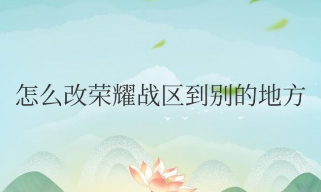 安卓手机怎么改荣耀战区到别的地方