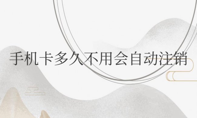 手机卡多久不用会自动注销
