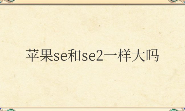 苹果se和se2一样大吗?有什么区别?