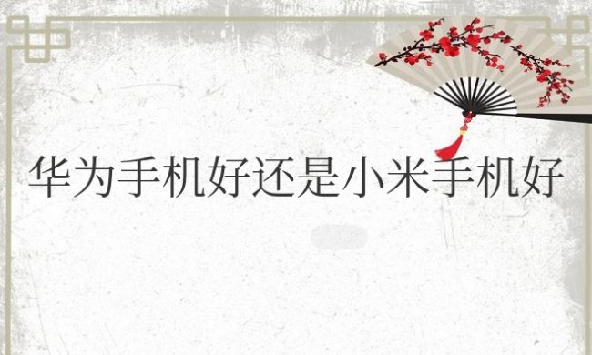 华为手机好还是小米手机质量好