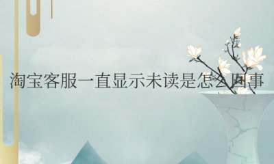 淘宝客服一直显示未读是怎么回事 淘宝客服一直显示未读的原因是什么？