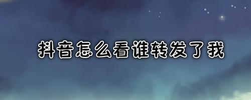 抖音别人转发了我的视频怎么看谁转发了