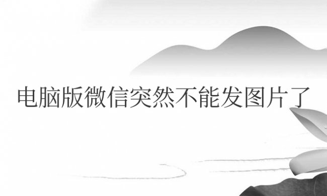 电脑版微信突然不能发图片了是怎么回事