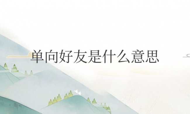 微信单向好友是什么意思?是谁删了谁?