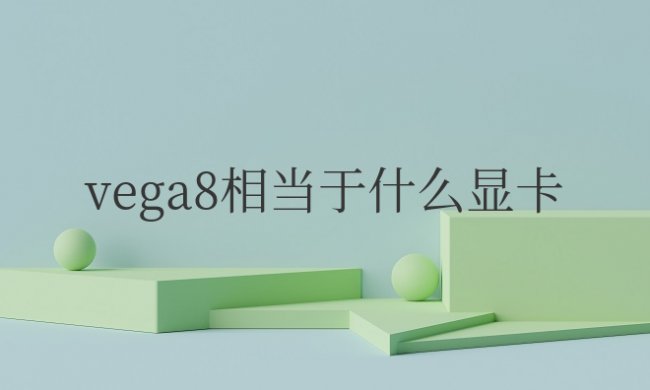 锐龙vega8相当于什么显卡 锐龙Vega 8的性能相当于哪款显卡？