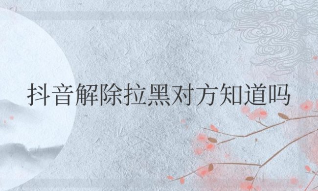 抖音解除拉黑对方知道吗