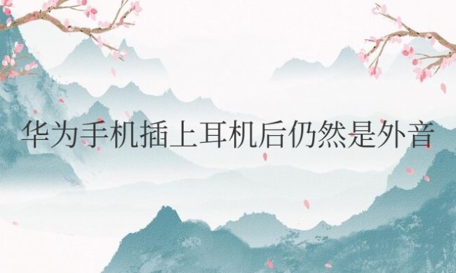 华为手机插上耳机后仍然是外音怎么解决