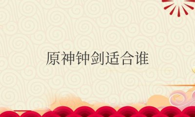 原神钟剑适合谁用 分享钟剑搭配推荐