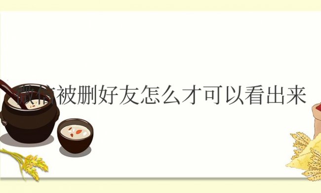 微信被删好友怎么才可以看出来