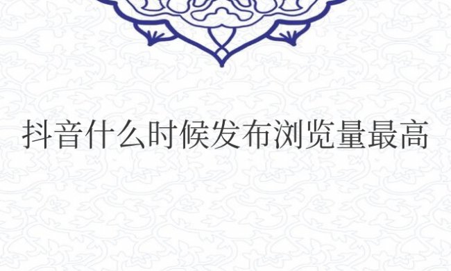 抖音什么时候发布浏览量最高