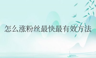 抖音怎么涨粉丝最快最有效方法 抖音增加粉丝的最快最有效方法是什么？