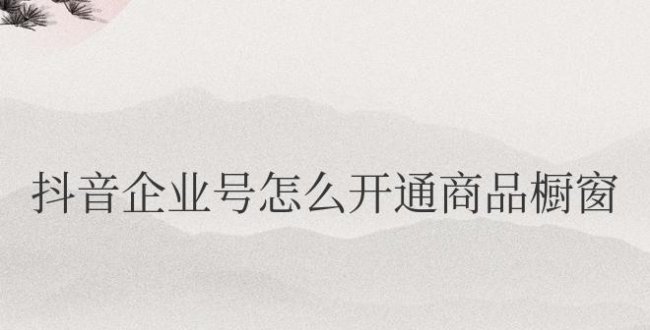 抖音企业号怎么开通商品橱窗功能