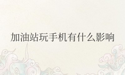 加油站玩手机有什么影响 在加油站玩手机会爆炸吗