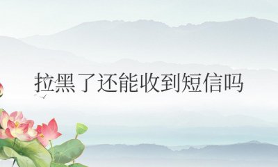 对方把你手机号码被拉黑了还能收到短信吗