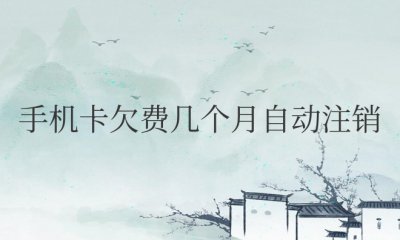 手机卡欠费几个月自动注销 手机卡欠费几个月自动作废