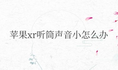 苹果xr听筒声音小怎么办 如何解决苹果XR听筒音量过低的问题？
