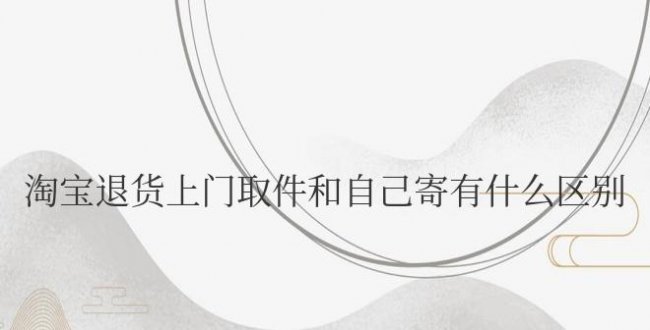 淘宝退货上门取件和自己寄有什么区别
